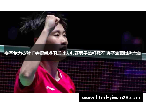 安赛龙力克对手夺得香港羽毛球大师赛男子单打冠军 决赛表现堪称完美