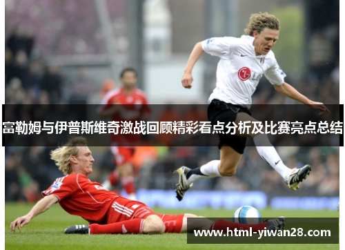 富勒姆与伊普斯维奇激战回顾精彩看点分析及比赛亮点总结