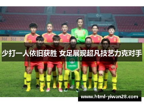 少打一人依旧获胜 女足展现超凡技艺力克对手